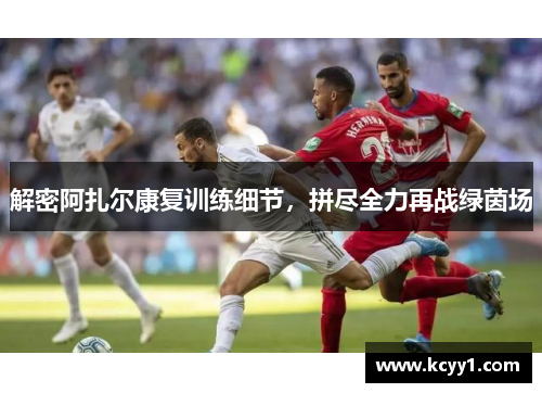 解密阿扎尔康复训练细节，拼尽全力再战绿茵场