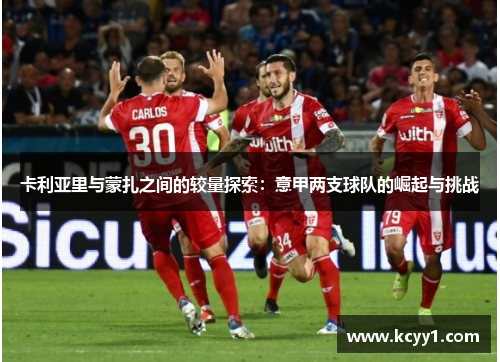 卡利亚里与蒙扎之间的较量探索：意甲两支球队的崛起与挑战