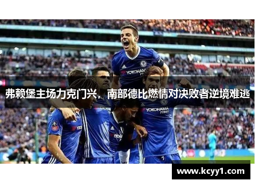 弗赖堡主场力克门兴，南部德比燃情对决败者逆境难逃