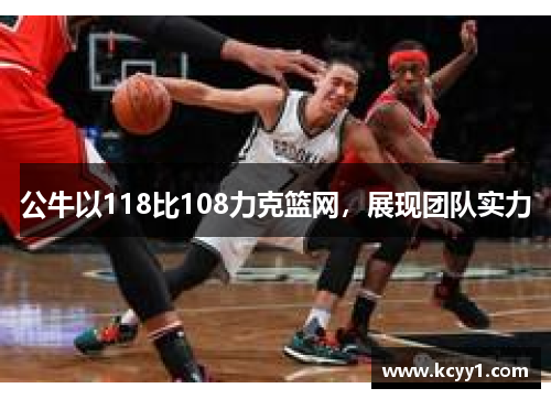 公牛以118比108力克篮网，展现团队实力