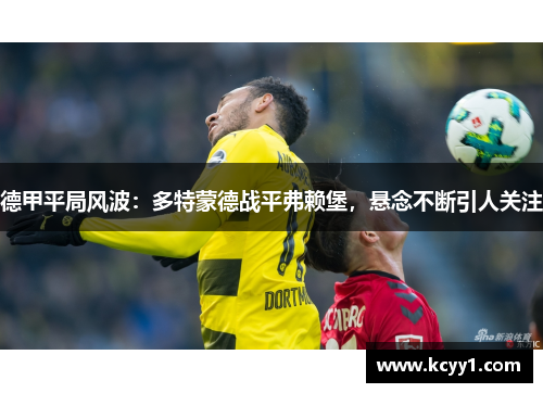 德甲平局风波：多特蒙德战平弗赖堡，悬念不断引人关注