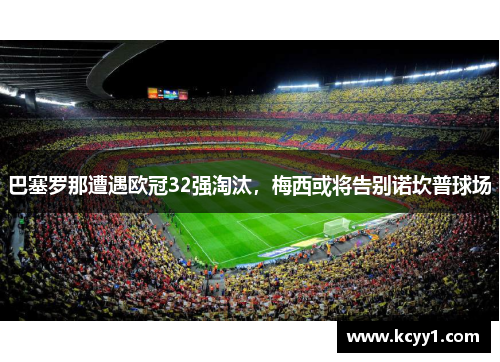 巴塞罗那遭遇欧冠32强淘汰,梅西或将告别诺坎普球场