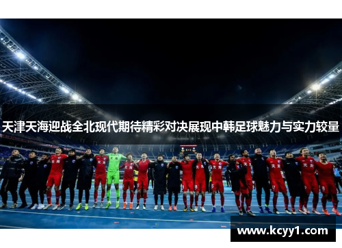 天津天海迎战全北现代期待精彩对决展现中韩足球魅力与实力较量