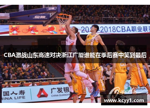 CBA激战山东高速对决浙江广厦谁能在季后赛中笑到最后