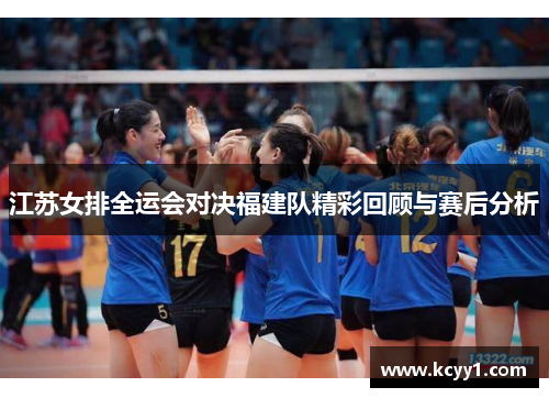 江苏女排全运会对决福建队精彩回顾与赛后分析