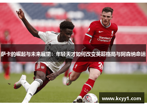 萨卡的崛起与未来展望：年轻天才如何改变英超格局与阿森纳命运