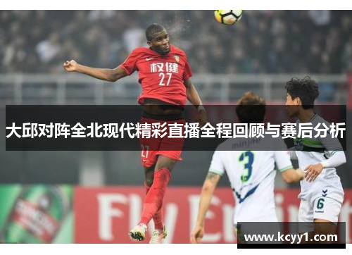 大邱对阵全北现代精彩直播全程回顾与赛后分析