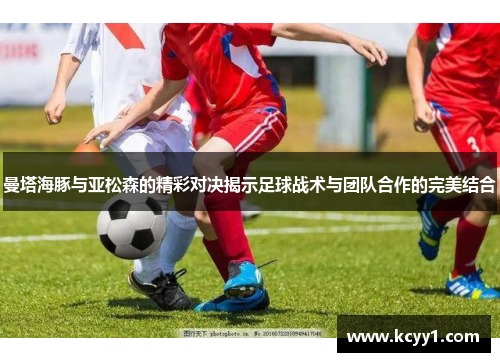 曼塔海豚与亚松森的精彩对决揭示足球战术与团队合作的完美结合