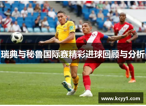 瑞典与秘鲁国际赛精彩进球回顾与分析